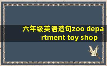 六年级英语造句zoo department toy shop